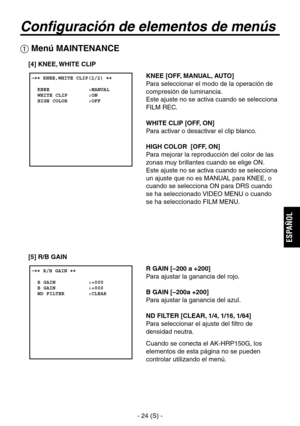 Page 227
- 24 (S) -
ESPA
ÑOL

 �� KNEE,WHITE CLIP(2/2) ��    KNEE             :MANUAL  WHITE CLIP       :ON  HIGH COLOR       :OFF

Configuración de elementos de menús
 Menú MAINTENANCE
[4] KNEE, WHITE CLIPKNEE [OFF, MANUAL, AUTO]
Para seleccionar el modo de la operación de 
compresión de luminancia.
Este ajuste no se activa cuando se selecciona 
FILM REC.
WHITE CLIP [OFF, ON]
Para activar o desactivar el clip blanco.
HIGH COLOR  [OFF, ON]
Para mejorar la reproducción del color de las 
zonas muy brillantes...