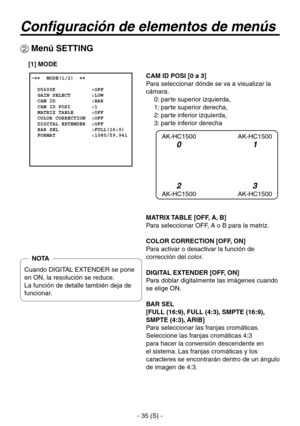 Page 238
- 35 (S) -

Configuración de elementos de menús
CAM ID POSI [0 a 3]
Para seleccionar dónde se va a visualizar la 
cámara.0: parte superior izquierda, 
 
1: parte superior derecha, 
 
2: parte inferior izquierda, 
 
3: parte inferior derecha
MATRIX TABLE [OFF, A, B]
Para seleccionar OFF, A o B para la matriz.
COLOR CORRECTION [OFF, ON]
Para activar o desactivar la función de 
corrección del color.
DIGITAL EXTENDER [OFF, ON]
Para doblar digitalmente las imágenes cuando 
se elige ON.
BAR SEL
[FULL (16:9),...