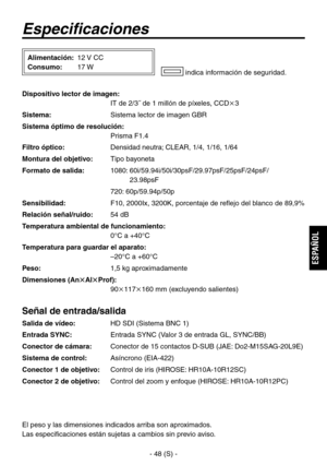 Page 251
- 48 (S) -
ESPA
ÑOL

Especificaciones
Dispositivo lector de imagen: 
 IT de 2/3˝ de 1 millón de píxeles, CCD3
Sistema: Sistema lector de imagen GBR
Sistema óptimo de resolución: 
  Prisma F1.4
Filtro óptico:   Densidad neutra; 
CLEAR, 1/4, 1/16, 1/64
Montura del objetivo:  Tipo bayoneta
Formato de salida:  1080:  60i/59.94i/50i/30psF/29.97psF/25psF/24psF/ 
23.98psF
  720: 60p/59.94p/50p
Sensibilidad: F10, 2000Ix, 3200K, porcentaje de reflejo del blanco de 89,9%
Relación señal/ruido:  54 dB
Temperatura...