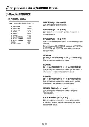 Page 272
- 19 (R) -

Для установки пунктов меню
 Меню MAINTENANCE
 �����PEDESTAL,GAMMA(1/2)  ��    M PEDESTAL        :+000  R PEDESTAL        :+000  B PEDESTAL        :+000  M GAMMA           :0.45  R GAMMA           :+00  B GAMMA           :+00  M BLACK GAMMA     :+00  R BLACK GAMMA     :+00  B BLACK GAMMA     :+00  GAMMA             :ON  BLACK GAMMA       :ON
M PEDESTAL [от –200 до +200]
Для регулировки уровня черного.
R PEDESTAL [от –100 до +100]
Для корректировки красного цвета в отношении к 
уровню...