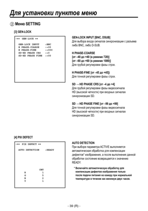 Page 292
- 39 (R) -

Для установки пунктов меню
 ����GEN-LOCK ��    GEN-LOCK INPUT    :BNC  H PHASE-COARSE    :+00  H PHASE-FINE      :+000  SD HD PHASE CRS   :+0  SD HD PHASE FINE  :+00
 Меню SETTING
GEN-LOCK INPUT [BNC, DSUB]
Для выбора входа сигналов синхронизации с разъема 
либо BNC, либо D-SUB.
H PHASE-COARSE
[от –40 до +40 (в режиме 720)]
[от –60 до +60 (в режиме 1080)]
Для грубой регулировки фазы строк.
H PHASE-FINE [от –45 до +45])
Для точной регулировки фазы строк.
SD  HD PHASE CRS [от –4 до +4]
Для...