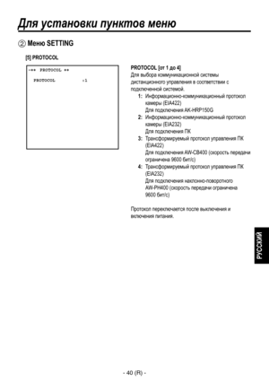 Page 293
- 40 (R) -
РУССКИЙ

Для установки пунктов меню
 ����PROTOCOL ��    PROTOCOL          :1
 Меню SETTING
PROTOCOL [от 1 до 4]
Для выбора коммуникационной системы 
дистанционного управления в соответствии с 
подключенной системой.
1:   Информационно-коммуникационный протокол камеры (EIA422)
 
Для подключения AK-HRP150G
2:   Информационно-коммуникационный протокол  камеры (EIA232)
 
Для подключения ПК
3:   Трансформируемый протокол управления ПК 
(EIA422) 
Для подключения AW-CB400 (скорость передачи...