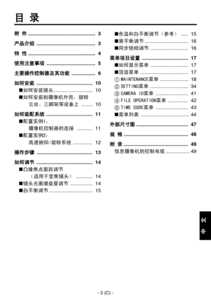 Page 305
- 2 (C) -
中
  
文

目 录
附 件  ................................................ 3
产品介绍  .......................................... 3
特 性  ................................................ 4
使用注意事项  ................................... 5
主要操作控制器及其功能  ................. 6 
如何安装  ........................................ 10
 如何安装镜头 ............................ 10
 如何安装到摄像机外壳、旋转 
云台、三脚架等设备上  ........ 10
如何装配系统  ................................. 11
 配置实例1： 
摄像机控制器的连接  ........... 11
 配置实例2： 
高速俯仰/旋转系统...