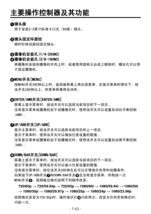 Page 310
- 7 (C) -

主要操作控制器及其功能
 镜头座
用于安装2/3英寸标准卡口式（B4座）镜头。
 镜头固定环旋钮
顺时针转动旋钮固定镜头。
 摄像机安装孔(1/4-20UNC)
 摄像机安装孔(3/8-16UNC)
将摄像机安装到摄像机外壳上时，或者使用旋转云台或三脚架时，螺丝孔可以用
于固定摄像机。
 MENU开关[MENU]
按MENU开关3秒钟以上时，监视器屏幕上将出现菜单。在显示菜单的情况下，按
该开关3秒钟以上，则菜单屏幕将会消失。
 ENTER/AWB开关[ENTER/AWB]
屏幕上显示菜单时，按该开关可以选择当前项目的下一项目。
没有显示菜单或摄像机处于拍摄模式时，使用该开关可以设置自动白平衡控制
(AWB)。
 UP/ABB开关[UP/ABB]
显示主菜单时，按该开关可以选择当前项目的上一项目。
显示子菜单时，使用该开关可以增加任意设置的数值。
没有显示菜单或摄像机处于拍摄模式时，使用该开关可以设置自动黑平衡控制
(ABB)。
 DOWN/BAR开关[DOWN/BAR]
屏幕上显示子菜单时，按该开关可以选择当前项目的下一项目。...