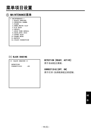 Page 321
- 18 (C) -
中
  
文

菜单项目设置
DETECTION [READY, ACTIVE]
用于自动校正黑斑。
CORRECT(DIG)[OFF, ON]
用于打开/关闭检测校正的控制。
 MAINTENANCE菜单
   MAINTENANCE   1.BLACK SHADING   2.PEDESTAL,GAMMA   3.FLARE   4.KNEE,WHITE CLIP   5.R/B GAIN   6.DETAIL   7.SKIN TONE DETAIL   8.GAIN,AUTO IRIS   9.SUPER GAIN  10.FRAME MODE  11.MATRIX  12.COLOR CORRECTION
� �
 ����BLACK SHADING ��    DETECTION  CORRECT(DIG)     :ON
[1] BLACK SHADING 