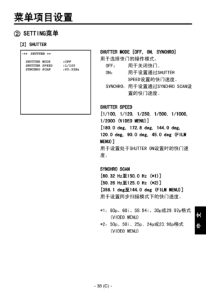 Page 341
- 38 (C) -
中
  
文

菜单项目设置
 SETTING菜单
 ����SHUTTER ��    SHUTTER MODE      :OFF  SHUTTER SPEED     :1/100  SYNCHRO SCAN      :60.32Hz
SHUTTER MODE [OFF, ON, SYNCHRO]
用于选择快门的操作模式。OFF：  用于关闭快门。
ON：   用于设置通过SHUTTER 
SPEED设置的快门速度。
SYNCHRO：  用于设置通过SYNCHRO SCAN设
置的快门速度。
SHUTTER SPEED
[1/100, 1/120, 1/250, 1/500, 1/1000, 
1/2000 (VIDEO MENU)]
[180.0 deg, 172.8 deg, 144.0 deg, 
120.0 deg, 90.0 deg, 45.0 deg (FILM 
MENU)]
用于设置处于SHUTTER ON设置时的快门速
度。
SYNCHRO SCAN
[60.32 Hz至150.0 Hz (*1)]
[50.26 Hz至125.0 Hz (*2)]...