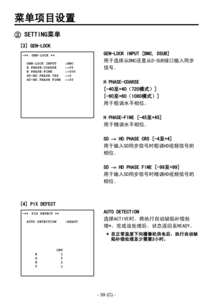 Page 342
- 39 (C) -

菜单项目设置
 ����GEN-LOCK ��    GEN-LOCK INPUT    :BNC  H PHASE-COARSE    :+00  H PHASE-FINE      :+000  SD HD PHASE CRS   :+0  SD HD PHASE FINE  :+00
 SETTING菜单
GEN-LOCK INPUT [BNC, DSUB]
用于选择从BNC还是从D-SUB接口输入同步
信号。
H PHASE-COARSE
[-40至+40（720模式）]
[-60至+60（1080模式）]
用于粗调水平相位。
H PHASE-FINE [-45至+45]
用于精调水平相位。
SD  HD PHASE CRS [-4至+4]
用于输入SD同步信号时粗调HD视频信号的
相位。
SD  HD PHASE FINE [-99至+99]
用于输入SD同步信号时精调HD视频信号的
相位。
 ����PIX DEFECT ��    AUTO DETECTION    :READY 
                CNT      R           1...