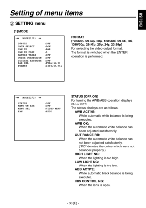 Page 39
- 38 (E) -
ENGLISH

Setting of menu items
FORMAT
[720/60p, 59.94p, 50p, 1080/60i, 59.94i, 50i, 
1080/30p, 29.97p, 25p, 24p, 23.98p]
For selecting the video output format.
The format is switched when the ENTER 
operation is performed. �����MODE(1/2)  ��    D5600K            :OFF  GAIN SELECT       :LOW  CAM ID            :BAR  CAM ID POSI       :1  MATRIX TABLE      :OFF  COLOR CORRECTION  :OFF  DIGITAL EXTENDER  :OFF  BAR SEL           :FULL(16:9)  FORMAT            :1080/59.94i
 SETTING menu
[1] MODE...