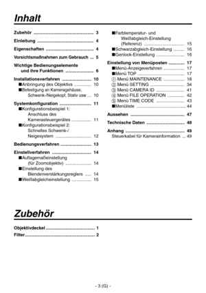 Page 56
- 3 (G) -

Inhalt
Zubehör
Zubehör  ................................................. 3
Einleitung  .............................................. 4
Eigenschaften
  ....................................... 4
Vorsichtsmaßnahmen zum Gebrauch  ... 5
Wichtige Bedienungselemente 
 
und ihre Funktionen  ....................... 6 
Installationsverfahren  ........................ 10
 Anbringung des Objektivs  .............. 10
 Befestigung an Kameragehäuse,  Schwenk-/Neigekopf, Stativ usw
 . .. 10...