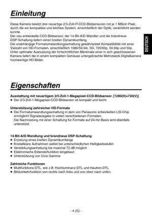 Page 57
- 4 (G) -
DEUTSCH

Einleitung
Eigenschaften
Ausstattung mit neuartigem 2/3-Zoll-1-Megapixel-CCD-Bildsensor. [1280(H)×720(V)]
  Der 2/3-Zoll-1-Megapixel-CCD-Bildsensor ist kompakt und leicht.
Unterstützung zahlreicher HD-Formate
   Die Formatumwandlungsschaltung in dem von Panasonic entwickelten LSI-Chip ermöglicht Signalausgabe in vielen verschiedenen Formaten.
 
Die Nachrüstung mit einer Schaltung für Formate auf 24-Hz-Basis wird ebenfalls 
unterstützt.
14-Bit-A/D-Wandlung und brandneue...