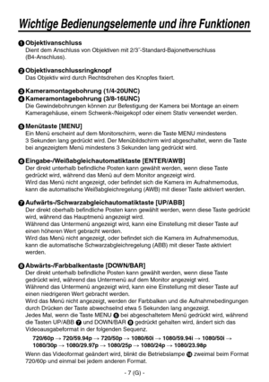 Page 60
- 7 (G) -

Wichtige Bedienungselemente und ihre Funktionen
 Objektivanschluss
Dient dem Anschluss von Objektiven mit 2/3˝-Standard-Bajonettverschluss  
(B4-Anschluss).
 Objektivanschlussringknopf
Das Objektiv wird durch Rechtsdrehen des Knopfes fixiert.
 Kameramontagebohrung (1/4-20UNC)
 Kameramontagebohrung (3/8-16UNC)
Die Gewindebohrungen können zur Befestigung der Kamera bei Montage an einem 
Kameragehäuse, einem Schwenk-/Neigekopf oder einem Stativ verwendet werden.
 Menütaste [MENU]
Ein Menü...