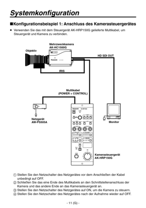 Page 64
- 11 (G) -

Systemkonfiguration
Konfigurationsbeispiel 1: Anschluss des Kamerasteuergerätes
   Verwenden Sie das mit dem Steuergerät AK-HRP150G gelieferte Multikabel, um Steuergerät und Kamera zu verbinden.
  Stellen Sie den Netzschalter des Netzgerätes vor dem Anschließen der Kabel unbedingt auf OFF.
  Schließen Sie das eine Ende des Multikabels an den Schnittstellenanschluss der Kamera und das andere Ende an das Kamerasteuergerät an.
 Stellen Sie den Netzschalter des Netzgerätes auf ON, um die...