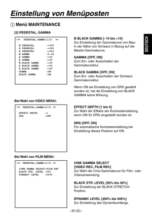 Page 73
- 20 (G) -
DEUTSCH

Einstellung von Menüposten
B BLACK GAMMA [–15 bis +15]
Zur Einstellung der Gammakurve von Blau 
in der Nähe von Schwarz in Bezug auf die 
Master-Gammakurve.
GAMMA [OFF, ON]
Zum Ein- oder Ausschalten der 
Gammakorrektur.
BLACK GAMMA [OFF, ON]
Zum Ein- oder Ausschalten der Schwarz-
Gammakorrektur.
Wenn ON als Einstellung von DRS gewählt 
worden ist, hat die Einstellung von BLACK 
GAMMA keine Wirkung.
EFFECT DEPTH [1 bis 5]
Zur Wahl der Effekte der Kontrasteinstellung, 
wenn ON für DRS...