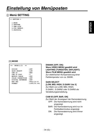 Page 87
- 34 (G) -
DEUTSCH

Einstellung von Menüposten
 Menü SETTING
 � SETTING �  
  1.MODE  2.SHUTTER  3.GEN-LOCK  4.PIX DEFECT  5.PROTOCOL
 �����MODE(1/2)  ��    D5600K            :OFF  GAIN SELECT       :LOW  CAM ID            :BAR  CAM ID POSI       :1  MATRIX TABLE      :OFF  COLOR CORRECTION  :OFF  DIGITAL EXTENDER  :OFF  BAR SEL           :FULL(16:9)  FORMAT            :1080/59.94i
D5600K [OFF, ON]:
Wenn VIDEO MENU gewählt wird
LIGHTING [TUNGSTEN, DAYLIGHT]:
Wenn FILM MENU gewählt wird
Zur elektrischen...