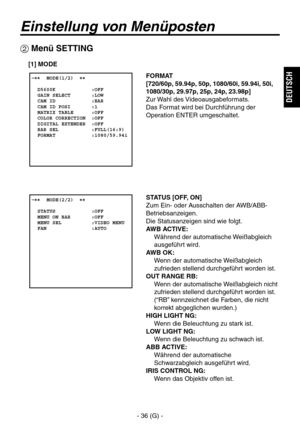 Page 89
- 36 (G) -
DEUTSCH

Einstellung von Menüposten
FORMAT
[720/60p, 59.94p, 50p, 1080/60i, 59.94i, 50i, 
1080/30p, 29.97p, 25p, 24p, 23.98p]
Zur Wahl des Videoausgabeformats.
Das Format wird bei Durchführung der 
Operation ENTER umgeschaltet. �����MODE(1/2)  ��    D5600K            :OFF  GAIN SELECT       :LOW  CAM ID            :BAR  CAM ID POSI       :1  MATRIX TABLE      :OFF  COLOR CORRECTION  :OFF  DIGITAL EXTENDER  :OFF  BAR SEL           :FULL(16:9)  FORMAT            :1080/59.94i
 Menü SETTING
[1]...