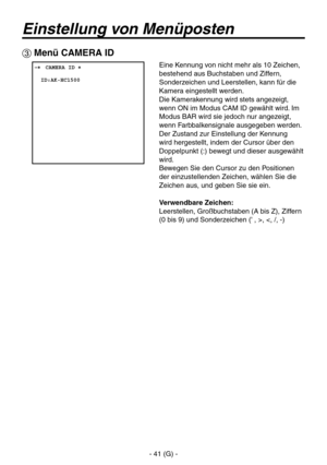 Page 94
- 41 (G) -

Einstellung von Menüposten
 Menü CAMERA ID
 ���CAMERA ID �    ID:AK-HC1500
Eine Kennung von nicht mehr als 10 Zeichen, 
bestehend aus Buchstaben und Ziffern, 
Sonderzeichen und Leerstellen, kann für die 
Kamera eingestellt werden.
Die Kamerakennung wird stets angezeigt, 
wenn ON im Modus CAM ID gewählt wird. Im 
Modus BAR wird sie jedoch nur angezeigt, 
wenn Farbbalkensignale ausgegeben werden.
Der Zustand zur Einstellung der Kennung 
wird hergestellt, indem der Cursor über den 
Doppelpunkt...