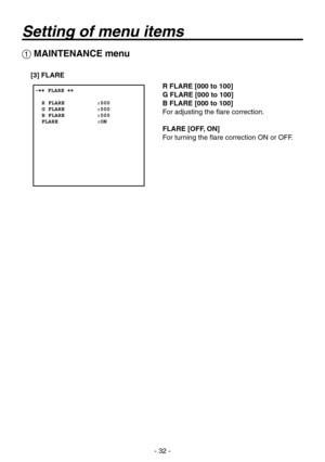 Page 32
- 2 -

 MAINTENANCE menu
[3] FLARE
R FLARE [000 to 100]
G FLARE [000 to 100]
B FLARE [000 to 100]
For adjusting the flare correction.
FLARE [OFF, ON]
For turning the flare correction ON or OFF.
Setting of menu items 