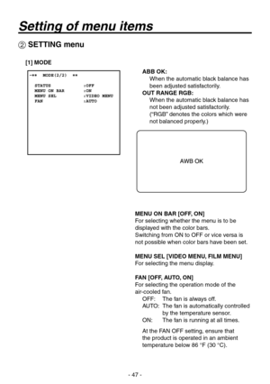 Page 47
- 7 -

 SETTING menu
[1] MODE
ABB OK: 
    When the automatic black balance has 
been adjusted satisfactorily.
OUT RANGE RGB: 
    When the automatic black balance has 
not been adjusted satisfactorily. 
(“RGB” denotes the colors which were 
not balanced properly.)
MENU ON BAR [OFF, ON]
For selecting whether the menu is to be 
displayed with the color bars.
Switching from ON to OFF or vice versa is 
not possible when color bars have been set.
MENU SEL [VIDEO MENU, FILM MENU]
For selecting the menu...