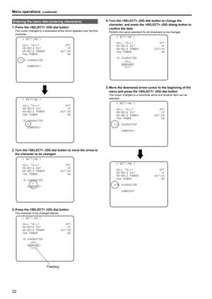 Page 2222
Menu operations (continued)
23
Entering the menu data (entering characters)
1.
 Press the  JOG dial buttonThe cursor changes to a downward arrow which appears over the first 
character.
→
＜　ＳＥＴＴＩＮＧ　＞
ＣＡＬＬ　ＴＡＬＬＹ
ＨＤ－ＳＤＩ２　ＯＵＴ
ＨＤ－ＳＤＩ２　ＰＯＷＥＲ
ＦＡＮ　ＰＯＷＥＲ
ＩＤ　ＣＨＡＲＡＣＴＥＲ ＯＦＦ
ＶＦ
ＡＣＴＩＶＥ ＯＮ
：ＣＡＭＥＲＡ０１
＜　ＳＥＴＴＩＮＧ　＞
ＣＡＬＬ　ＴＡＬＬＹ
ＨＤ－ＳＤＩ２　ＯＵＴ
ＨＤ－ＳＤＩ２　ＰＯＷＥＲ
ＦＡＮ　ＰＯＷＥＲ
ＩＤ　ＣＨＡＲＡＣＴＥＲ ＯＦＦ
ＶＦ
ＡＣＴＩＶＥ ＯＮ
：ＣＡＭＥＲＡ０１
↓
2. Turn the  JOG dial button to move the arrow to 
the character to be changed
＜　ＳＥＴＴＩＮＧ　＞
ＣＡＬＬ　ＴＡＬＬＹ
ＨＤ－ＳＤＩ２　ＯＵＴ...