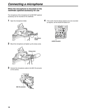 Page 1414
INCOM1 INCOM2
BREAKERRET
CONT
EXT I/OPOWER
CCU  OFF  EXTSEE  MANUAL
TALLY
OUT
MIC1 MIC2
EARPHONETRUNKRCBDC INPUSH PUSH
F
RPROMPER  OUTGL  IN
Connecting a microphone
1Open the microphone holder.
2Mount the microphone and tighten up the clamp screw.
3Connect the microphone cable to the MIC IN connector
on the camera.
When the microphone is mounted on the
viewfinder (optional accessory) for use
The microphone of the microphone kit AJ-MC700P (optional
accessory) can be mounted on the viewfinder.
MIC IN...