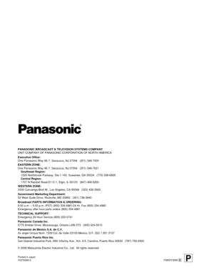 Page 30Printed in Japan
VQT0G66-2F0803Y3066 D
PANASONIC BROADCAST & TELEVISION SYSTEMS COMPANY
UNIT COMPANY OF PANASONIC CORPORATION OF NORTH AMERICA
Executive Office:
One Panasonic Way 4E-7, Secaucus, NJ 07094   (201) 348-7000
EASTERN ZONE: 
One Panasonic Way 4E-7, Secaucus, NJ 07094   (201) 348-7621
Southeast Region:
1225 Northbrook Parkway, Ste 1-160, Suwanee, GA 30024   (770) 338-6835
Central Region:
1707 N Randall Road E1-C-1, Elgin, IL 60123   (847) 468-5200
WESTERN ZONE: 
3330 Cahuenga Blvd W., Los...