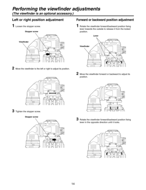 Page 14
14

Left or right position adjustment
1  Loosen the stopper screw.
2 Move the viewfinder to the left or right to adjust its position.
3  Tighten the stopper screw. 
1  Rotate the viewfinder forward/backward position fixing 
   lever towards the outside to release it from the locked 
position.
2    Move the viewfinder forward or backward to adjust its 
position.
3   Rotate the viewfinder forward/backward position fixing 
lever in the opposite direction until it locks.
Lever
Viewfinder
Forward or backward...