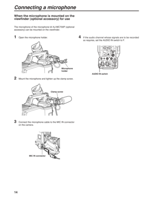 Page 1414
INCOM1 INCOM2
BREAKERRET
CONT
EXT I/OPOWER
CCU  OFF  EXTSEE  MANUAL
TALLY
OUT
MIC1 MIC2
EARPHONETRUNKRCBDC INPUSH PUSH
F
RPROMPER  OUTGL  IN
Connecting a microphone
1Open the microphone holder.
2Mount the microphone and tighten up the clamp screw.
3Connect the microphone cable to the MIC IN connector
on the camera.
When the microphone is mounted on the
viewfinder (optional accessory) for use
The microphone of the microphone kit AJ-MC700P (optional
accessory) can be mounted on the viewfinder.
MIC IN...