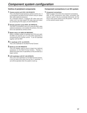 Page 1717 Outline of peripheral components
1Camera control unit (CCU: AK-HCU931P)
This is the Multi-Format Camera’s camera control unit.  It
is connected to the Multi-Format Camera using an optical
fiber cable (optional accessory).
As a standard feature, it supports SD video input and
output, and it can also support HD video input and output
by connecting the HD output unit (AK-HHD931P).
2Remote operation panel (ROP: AK-HRP931P)
The ROP is connected to the CCU using the ROP cable
(optional accessory), and...