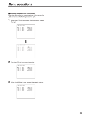 Page 2323
Menu operations
_Entering the menu data (continued)
When the setting flashes one character at a time, press the
JOG dial to move the flashing toward the right.
1When the JOG dial is pressed, flashing moves toward
the right.
Cam Setting3
RET ID RET1    :ABCD1001        
RET ID RET2    :EFGH2001
RET ID RET3    :IJKL3001
RET ID RET4    :WXYZ4001
 
Cam Setting3
RET ID RET1    :AMCD1001        
RET ID RET2    :EFGH2001
RET ID RET3    :IJKL3001
RET ID RET4    :WXYZ4001
 
2Turn the JOG dial to change the...