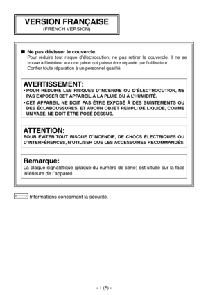 Page 28
- 1 (F) -

 Informations concernant la sécurité.
ATTENTION:
POUR  ÉVITER TOUT  RISQUE  D’INCENDIE,  DE  CHOCS  ÉLECTRIQUES  OU 
D’INTERFÉRENCES, N’UTILISER QUE LES ACCESSOIRES RECOMMANDÉS.
Remarque:
La plaque signalétique (plaque du numéro de série) est située sur la face 
inférieure de l’appareil.
AVERTISSEMENT:
•  POUR  RÉDUIRE  LES  RISQUES  D’INCENDIE  OU  D’ÉLECTROCUTION,  NE PAS EXPOSER CET APPAREIL À LA PLUIE OU À L’HUMIDITÉ.
•  CET  APPAREIL  NE  DOIT  PAS  ÊTRE  EXPOSÉ  À  DES  SUINTEMENTS  OU...