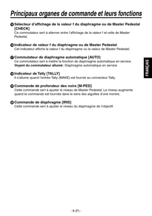 Page 35
- 8 (F) -
FRAN
ÇAIS

  Sélecteur d’affichage de la valeur f du diaphragme ou de Master Pedestal 
[CHECK]
Ce commutateur sert à alterner entre l’affichage de la valeur f et celle de Master 
Pedestal.
 Indicateur de valeur f du diaphragme ou de Master Pedestal
Cet indicateur affiche la valeur f du diaphragme ou la valeur de Master Pedestal.
 Commutateur de diaphragme automatique [AUTO]
Ce commutateur sert à mettre la fonction de diaphragme automatique en service.
Voyant du commutateur allumé
:...