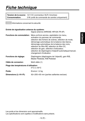 Page 39
- 12 (F) -
FRAN
ÇAIS

Fiche technique
Entrée de signalisation antenne du système: 
  Signal antenne (HIROSE: HR10A-7R-4P)
Fonctions de commutation:   Menu en/hors service, exploitation du menu, 
 
activation du panneau de commande, 
 
sélection des fichiers de scènes, sélection de mode, 
démarrage automatique de la balance des blancs, 
démarrage automatique de la balance des noirs, 
 
sélection du filtre ND, sélection du filtre CC, 
 
sélection de gain, sélection d’obturateur, 
 
sélection de diaphragme...