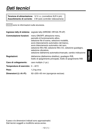 Page 51
- 12 ( I ) -
ITALIANO

Dati tecnici
Ingresso tally di sistema: segnale tally (HIROSE: HR10A-7R-4P)
Commutazione funzioni:    menu ON/OFF, attivazione menu, 
 
pannello di funzionamento attivo, 
 
selezione file di scena, selezione modalità,  
avvio bilanciamento automatico del bianco, 
 
avvio bilanciamento automatico del nero, 
 
selezione filtro ND, selezione filtro CC, selezione guadagno, 
selezione otturatore, 
 
selezione diaframma automatico/manuale, cambio indicazione
Regolazioni:    diaframma...