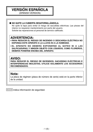 Page 52
- 1 (S) -

 indica información de seguridad.
AVISO:
PARA  REDUCIR  EL  RIESGO  DE  INCENDIOS,  SACUDIDAS  ELÉCTRICAS  E 
INTERFERENCIAS  MOLESTAS,  UTILICE  SOLAMENTE  LOS  ACCESORIOS 
RECOMENDADOS.
Nota:
La  placa  de  régimen  (placa  de  número  de  serie)  está  en  la  parte  inferior 
de la unidad.
ADVERTENCIA:
•  PARA  REDUCIR  EL  RIESGO  DE  INCENDIO  O  DESCARGA  ELÉCTRICA  NO EXPONGA ESTE APARATO A LA LLUVIA NI A LA HUMEDAD.
•  E L   A PA R ATO   N O   D E B E R Á   E X P O N E R S E   A L...