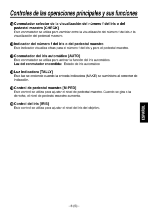 Page 59
- 8 (S) -
ESPA
ÑOL

  Conmutador selector de la visualización del número f del iris o del pedestal maestro [CHECK]
Este conmutador se utiliza para cambiar entre la visualización del número f del iris o la 
visualización del pedestal maestro.
 Indicador del número f del iris o del pedestal maestro
Este indicador visualiza cifras para el número f del iris y para el pedestal maestro.
 Conmutador del iris automático [AUTO]
Este conmutador se utiliza para activar la función del iris automático.
Luz del...