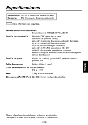 Page 63
- 12 (S) -
ESPA
ÑOL

Especificaciones
Entrada de indicación del sistema: 
 Señal indicadora (HIROSE: HR10A-7R-4P)
Función de conmutación:    Menú ON/OFF, operación de menú, 
 
activación del panel de control, 
 
selección de archivos de escenas, selección de modos, 
inicio del balance del blanco automático, 
 
inicio del balance del negro automático, 
 
selección de filtro ND, selección de filtro CC, 
 
selección de ganancia, selección de obturador, 
 
selección de ajuste automático/manual del iris del...