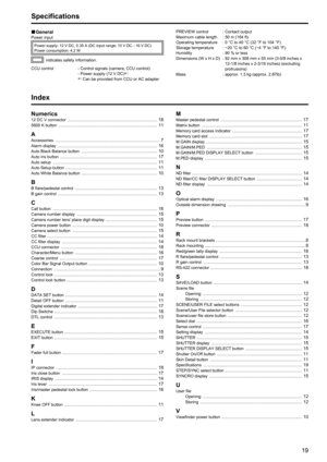 Page 191819
Specifications
„
„ GeneralPower input
Power supply:   12 V DC, 0.35 A (DC input range; 10 V DC - 16 V DC)
Power consumption: 4.2 W
indicates safety information.
CCU control       - Control signals (camera, CCU control)
              - Power supply (12 V DC)
*1
             *1 Can be provided from CCU or AC adapter PREVIEW control   
: Contact output
Maximum cable length  : 50 m (164 ft)
Operating temperature  : 0 °C to 40 °C (32 °F to 104 °F)
Storage temperature   : −20 °C to 60 °C (−4 °F...