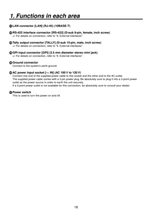 Page 1818
1. Functions in each area
Y LAN connector [LAN] (RJ-45) (10BASE-T)
Z  RS-422 interface connector [RS-422] (D-sub 9-pin,
  female, inch screw)
 For details on connection, refer to “6. External interfaces”.
[ Tally output connector [TALLY] (D-sub 15-pin, male, inch screw)
 For details on connection, refer to “6. External interfaces”.
\ GPI input connector [GPI] (3.5 mm diameter stereo mini jack)
 For details on connection, refer to “6. External interfaces”.
] Ground connector
Connect to the system’s...