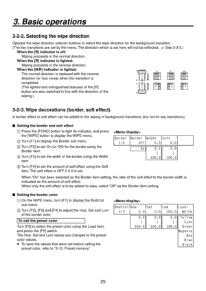 Page 2525
3. Basic operations
3-2-2. Selecting the wipe direction
Operate the wipe direction selector buttons to select the wipe direction for the background transition. 
(The key transitions are set by the menu. The direction which is set here will not be reflected.   See 3-3-3.)When the [R] indicator is off:
 
  Wiping proceeds in the normal direction.
When the [R] indicator is lighted:
 
   Wiping proceeds in the reverse direction.
When the [N/R] indicator is lighted:
 
   The normal direction is replaced...