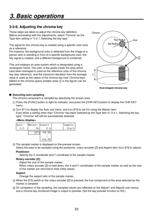 Page 3333
3. Basic operations
3-3-6. Adjusting the chroma key
These steps are taken to adjust the chroma key definition.
Before proceeding with the adjustments, select “Chroma” as the 
Type item setting in “3-3-1. Selecting the key type.”
The signal for the chroma key is created using a specific color tone 
as a reference.
For instance, the background color is detected from the image of a 
person who is standing in front of a specific background color, the 
key signal is created, and a different background is...