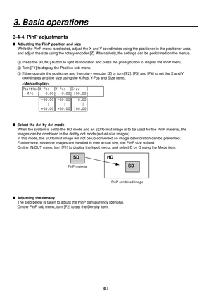 Page 4040
3. Basic operations
3-4-4. PinP adjustments
   Adjusting the PinP position and size
While the PinP menu is selected, adjust the X and Y coordinates using the positioner in the positioner area, 
and adjust the size using the rotary encoder [Z]. Alternatively, the settings can be performed on the menus.
1 
  Press the [FUNC] button to light its indicator, and press the [PinP] button to display the PinP menu.
2 
  Turn [F1] to display the Position sub menu.
3 
  Either operate the positioner and the...