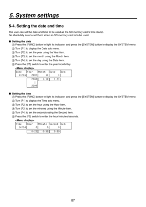 Page 8787
5. System settings
5-4. Setting the date and time
The user can set the date and time to be used as the SD memory card’s time stamp. 
Be absolutely sure to set them when an SD memory card is to be used.
 
 Setting the date
1 
  Press the [FUNC] button to light its indicator, and press the [SYSTEM] button to display the SYSTEM menu.
2 
  Turn [F1] to display the Date sub menu.
3 
  Turn [F2] to set the year using the Year item.
4 
  Turn [F3] to set the month using the Month item.
5 
  Turn [F4] to set...