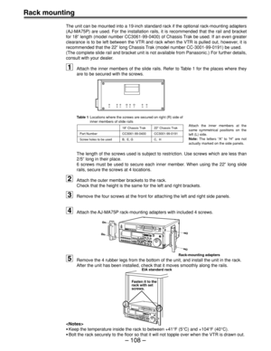 Page 108– 108 –
Rack mounting
The unit can be mounted into a 19-inch standard rack if the optional rack-mounting adapters
(AJ-MA75P) are used. For the installation rails, it is recommended that the rail and bracket
for 18q length (model number CC3061-99-0400) of Chassis Trak be used. If an even greater
clearance is to be left between the VTR and rack when the VTR is pulled out, however, it is
recommended that the 22q long Chassis Trak (model number CC-3001-99-0191) be used.
(The complete slide rail and bracket...