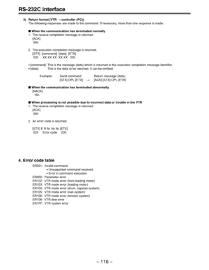 Page 116– 116 –
RS-232C interface
3) Return format [VTR → controller (PC)]
The following responses are made to the command. If necessary, more than one response is made.
 When the communication has terminated normally
1. The receive completion message is returned.
[ACK]
 06h
2. The execution completion message is returned.
[STX]  [command]  [data]  [ETX]
 02h     XX XX XX  XX-XX   03h
•[command]: This is the message (data) which is returned or the execution completion message identifier.
•[data]: This is the...