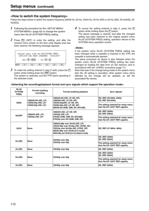 Page 112112
Setup menus (continued)

Follow the steps below to switch the system frequency [59/60 Hz, 50 Hz, 23/24 Hz, 25 Hz (HD) or 25 Hz (SD), 50 Hz(HD), 50 
Hz(SD)].
1Following the procedure for the 
 (page 62) to change the system 
menu item No.25 (SYSTEM FREQ) setting.
2Press   (SET) to enter the setting, and after the
function menu shown on the time code display area has
been cleared, the following message appears.
3To make the setting entered in step 2 valid, press the 
button while holding down the...