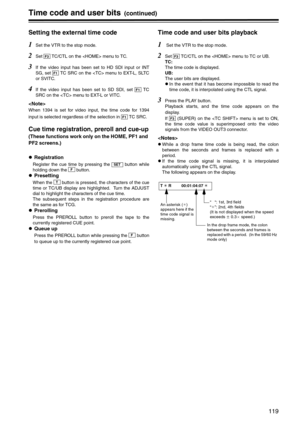 Page 119119
Time code and user bits (continued)
Setting the external time code
1Set the VTR to the stop mode.
2Set   TC/CTL on the  menu to TC.
3If the video input has been set to HD SDI input or INT
SG, set   TC SRC on the  menu to EXT-L, SLTC
or SVITC.
4If the video input has been set to SD SDI, set   TC
SRC on the  menu to EXT-L or VITC.

When 1394 is set for video input, the time code for 1394
input is selected regardless of the selection in   TC SRC.
Cue time registration, preroll and cue-up
(These...