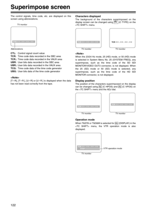 Page 122122
Superimpose screen
The control signals, time code, etc. are displayed on this
screen using abbreviations.
CTL:Control signal count value
TCR:Time code data recorded in the SBC area 
TCR.:Time code data recorded in the VAUX area 
UBR:User bits data recorded in the SBC area 
UBR.:User bits data recorded in the VAUX area 
TCG:Time code data of the time code generator
UBG:User bits data of the time code generator

[T¢R], [T¢R.], [U¢R] or [U¢R.] is displayed when the data
has not been read correctly from...