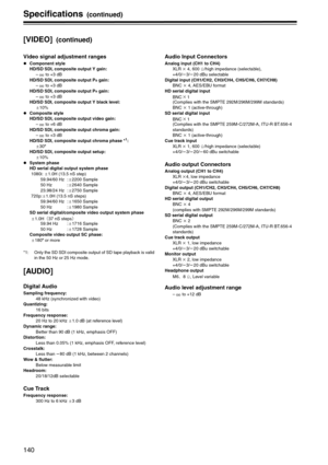 Page 140140
Specifications (continued)
[VIDEO] (continued)
Video signal adjustment ranges
zComponent style
HD/SD SDI, composite output Y gain: 
–   to +3 dB
HD/SD SDI, composite output P
B gain: 
–   to +3 dB
HD/SD SDI, composite output P
R gain: 
–   to +3 dB
HD/SD SDI, composite output Y black level: 
d10%
zComposite style
HD/SD SDI, composite output video gain:  
–   to +6 dB
HD/SD SDI, composite output chroma gain:  
–   to +3 dB
HD/SD SDI, composite output chroma phase *
1:  
d30x
HD/SD SDI, composite...