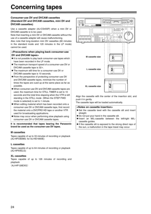 Page 2424
Concerning tapes
Consumer-use DV and DVCAM cassettes
(Standard DV and DVCAM cassettes, mini DV and 
DVCAM cassettes)
Use a cassette adapter (AJ-CS455P) when a mini DV or
DVCAM cassette is to be used.
Note that inserting a mini DV or DVCAM cassette without the
use of a cassette adapter will cause malfunctioning.
Also note that long-duration mini DV cassettes (80 minutes
in the standard mode and 120 minutes in the LP mode)
cannot be used.
It is recommended that tapes bearing the Panasonic
brand be used...