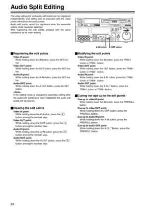 Page 3434
Audio Split Editing 
The video edit points and audio edit points can be registered
independently, and editing can be executed with the video
points offset from the audio points.
Audio edit points cannot be registered when the assemble
editing mode has been selected.
After registering the edit points, proceed with the same
operations as for insert editing.
_Registering the edit points
Video IN point:
While holding down the IN button, press the SET but-
ton.
Video OUT point:
While holding down the OUT...
